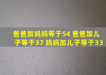 爸爸加妈妈等于54 爸爸加儿子等于37 妈妈加儿子等于33